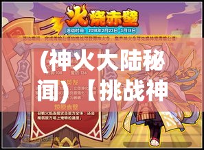 (神火大陆秘闻) 【挑战神火大陆】揭秘奇幻边境：勇士与龙之战，探索神秘传奇的荣耀之路！